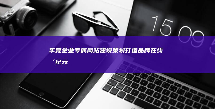 东莞企业专属网站建设策划：打造品牌在线新纪元