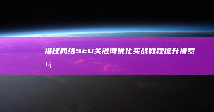 福建网络SEO关键词优化实战教程：提升搜索引擎排名策略