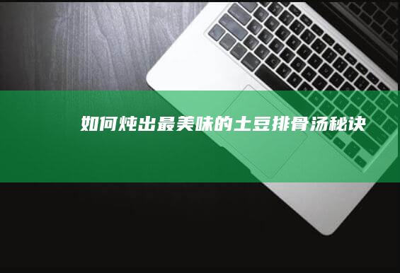 如何炖出最美味的土豆排骨汤秘诀